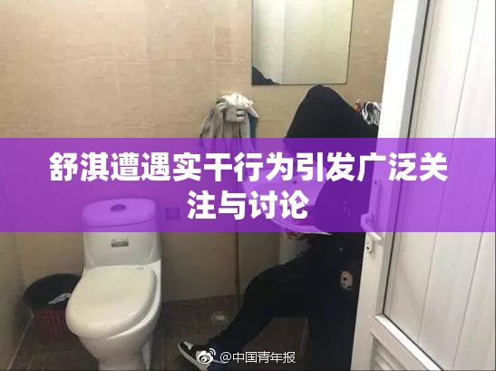 舒淇遭遇实干行为引发广泛关注与讨论