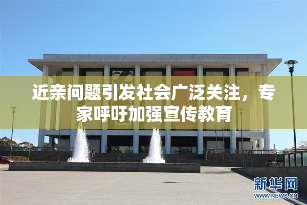 近亲问题引发社会广泛关注，专家呼吁加强宣传教育