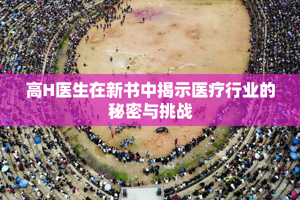 高H医生在新书中揭示医疗行业的秘密与挑战