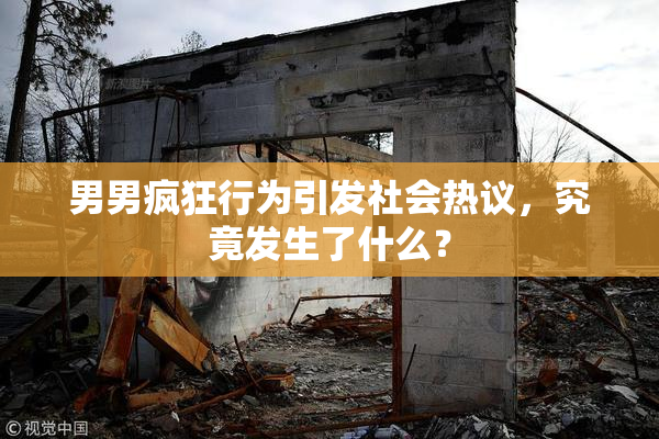 男男疯狂行为引发社会热议，究竟发生了什么？