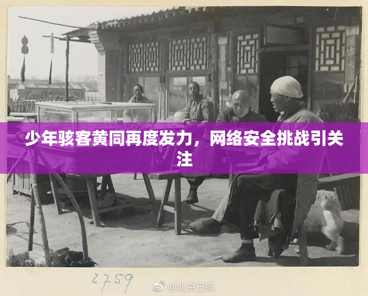 少年骇客黄同再度发力，网络安全挑战引关注