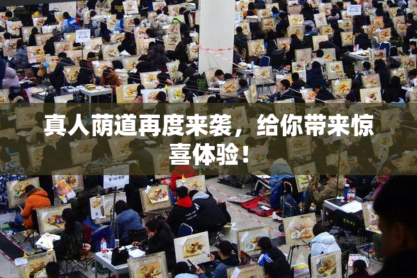 真人荫道再度来袭，给你带来惊喜体验！