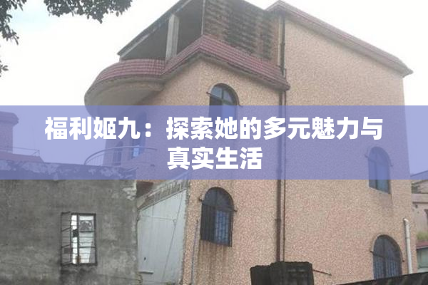 福利姬九：探索她的多元魅力与真实生活