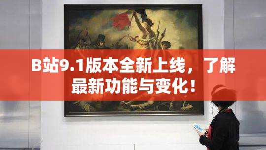 B站9.1版本全新上线，了解最新功能与变化！