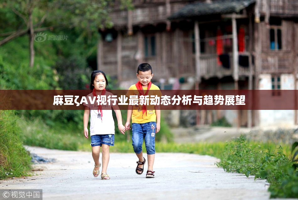 麻豆ζAV视行业最新动态分析与趋势展望