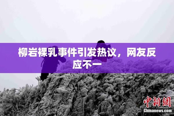 柳岩裸乳事件引发热议，网友反应不一