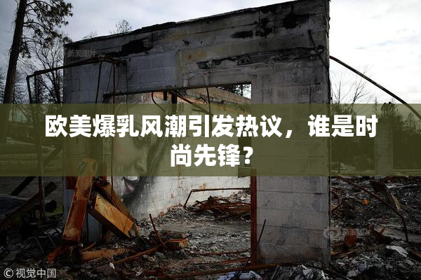 欧美爆乳风潮引发热议，谁是时尚先锋？