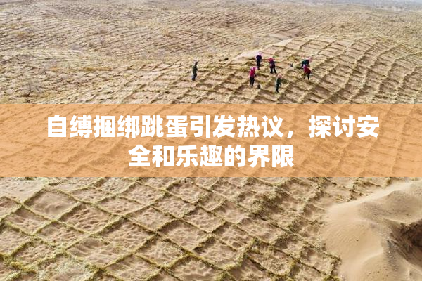 自缚捆绑跳蛋引发热议，探讨安全和乐趣的界限