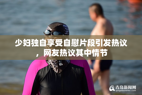 少妇独自享受自慰片段引发热议，网友热议其中情节