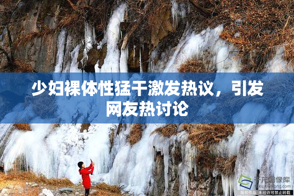 少妇裸体性猛干激发热议，引发网友热讨论