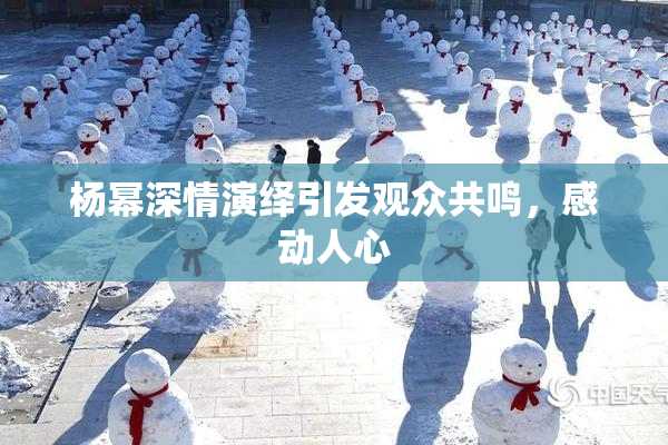 杨幂深情演绎引发观众共鸣，感动人心