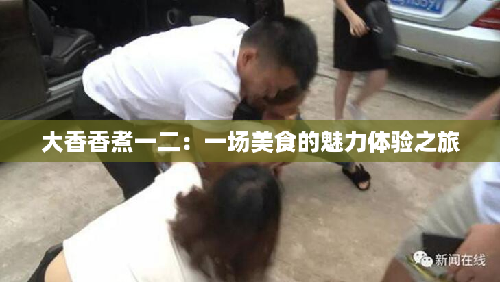 大香香煮一二：一场美食的魅力体验之旅