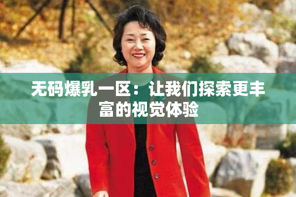 无码爆乳一区：让我们探索更丰富的视觉体验