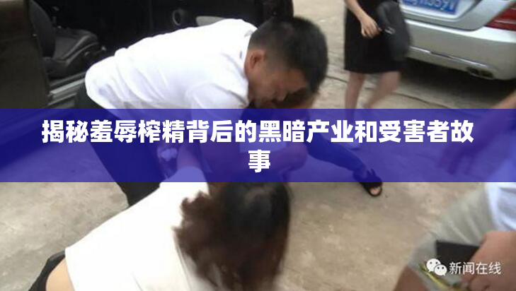 揭秘羞辱榨精背后的黑暗产业和受害者故事