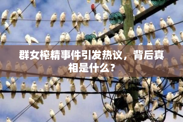 群女榨精事件引发热议，背后真相是什么？