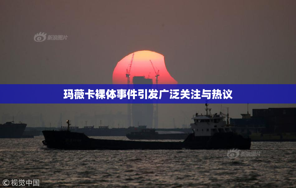 玛薇卡裸体事件引发广泛关注与热议