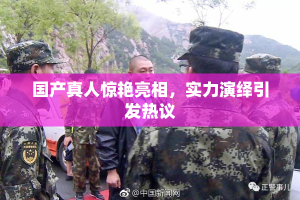 国产真人惊艳亮相，实力演绎引发热议