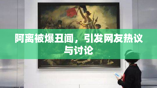 阿离被爆丑闻，引发网友热议与讨论