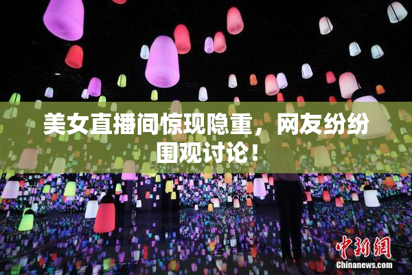 美女直播间惊现隐重，网友纷纷围观讨论！