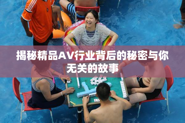 揭秘精品AV行业背后的秘密与你无关的故事