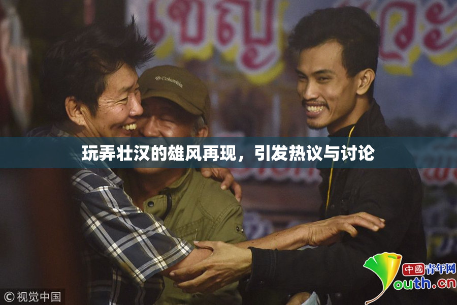 玩弄壮汉的雄风再现，引发热议与讨论