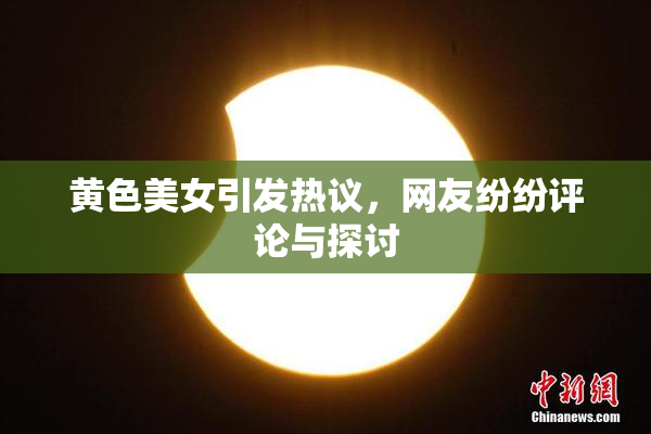 黄色美女引发热议，网友纷纷评论与探讨