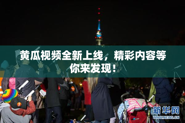 黄瓜视频全新上线，精彩内容等你来发现！