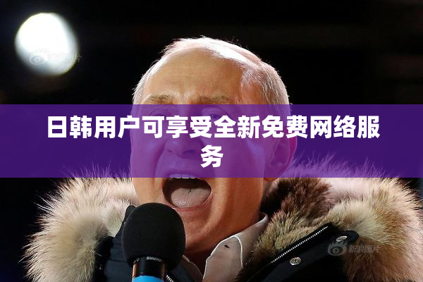 日韩用户可享受全新免费网络服务