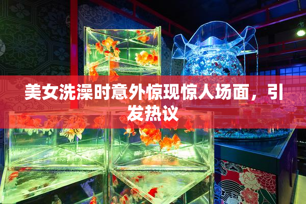 美女洗澡时意外惊现惊人场面，引发热议