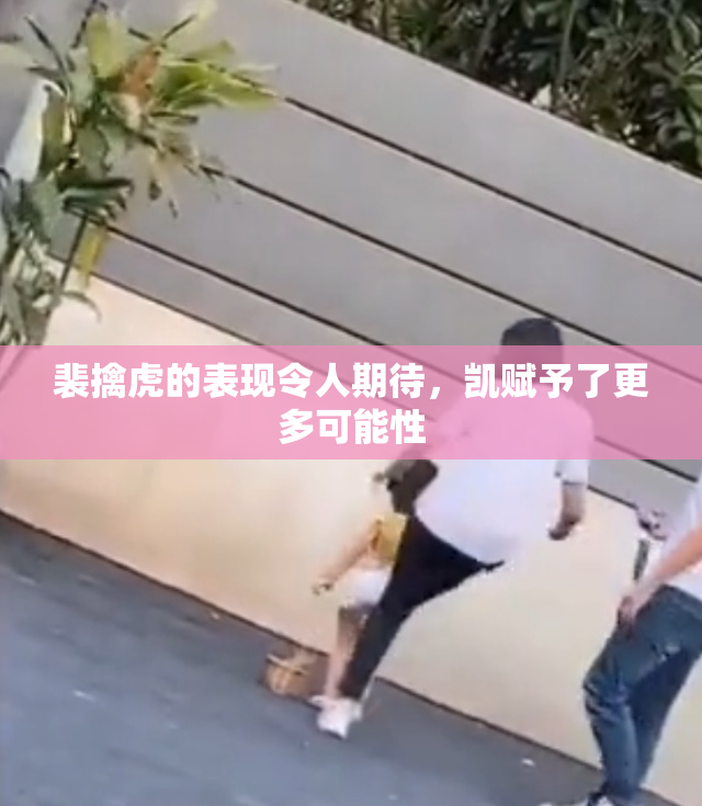 裴擒虎的表现令人期待，凯赋予了更多可能性