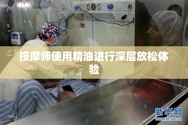 按摩师使用精油进行深层放松体验
