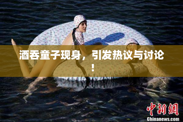 酒吞童子现身，引发热议与讨论！