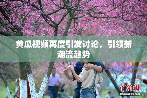 黄瓜视频再度引发讨论，引领新潮流趋势