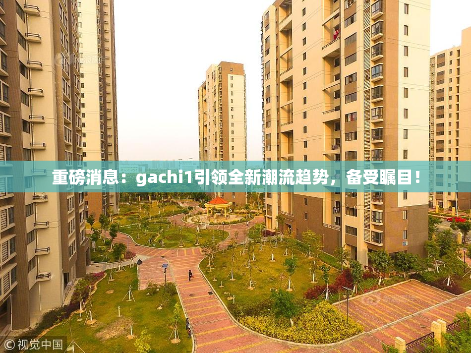 重磅消息：gachi1引领全新潮流趋势，备受瞩目！