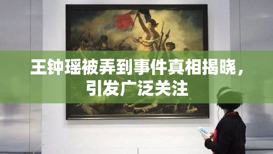 王钟瑶被弄到事件真相揭晓，引发广泛关注