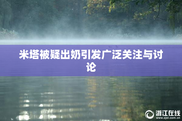 米塔被疑出奶引发广泛关注与讨论