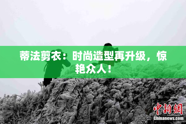 蒂法剪衣：时尚造型再升级，惊艳众人！