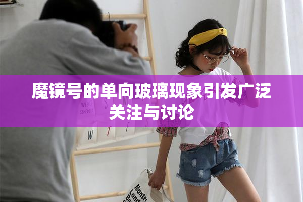 魔镜号的单向玻璃现象引发广泛关注与讨论