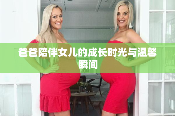 爸爸陪伴女儿的成长时光与温馨瞬间