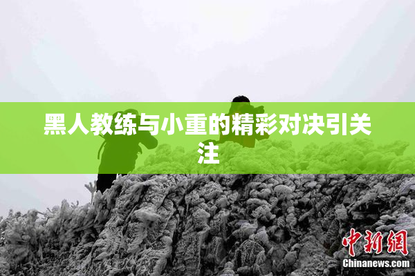 黑人教练与小重的精彩对决引关注