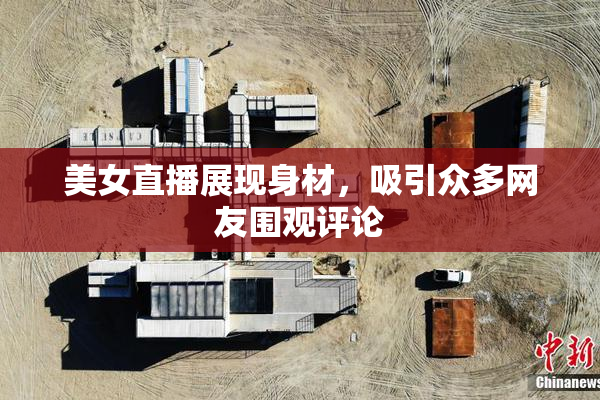 美女直播展现身材，吸引众多网友围观评论
