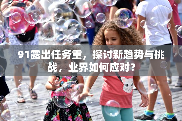 91露出任务重，探讨新趋势与挑战，业界如何应对？
