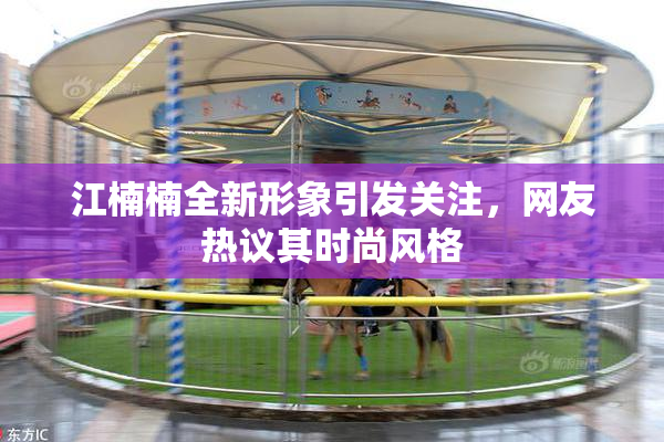 江楠楠全新形象引发关注，网友热议其时尚风格