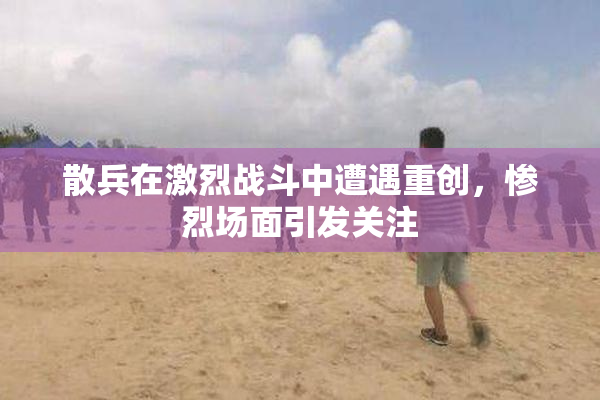 散兵在激烈战斗中遭遇重创，惨烈场面引发关注