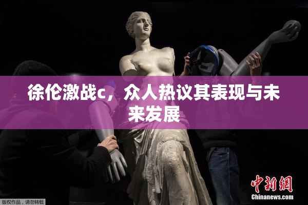 徐伦激战c，众人热议其表现与未来发展