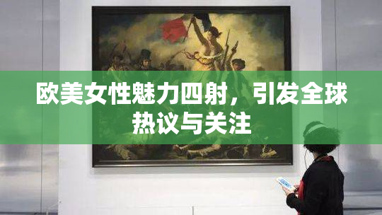 欧美女性魅力四射，引发全球热议与关注