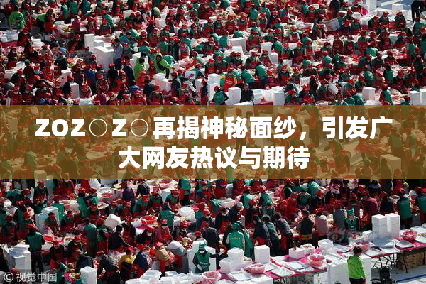 ZOZ○Z○再揭神秘面纱，引发广大网友热议与期待