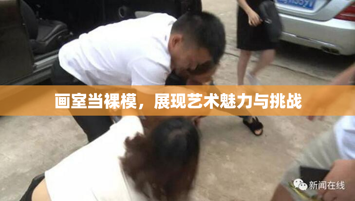画室当裸模，展现艺术魅力与挑战