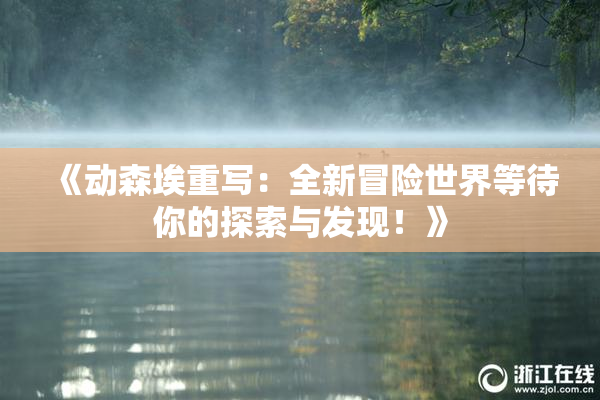 《动森埃重写：全新冒险世界等待你的探索与发现！》