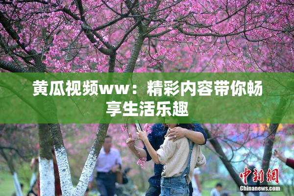 黄瓜视频ww：精彩内容带你畅享生活乐趣